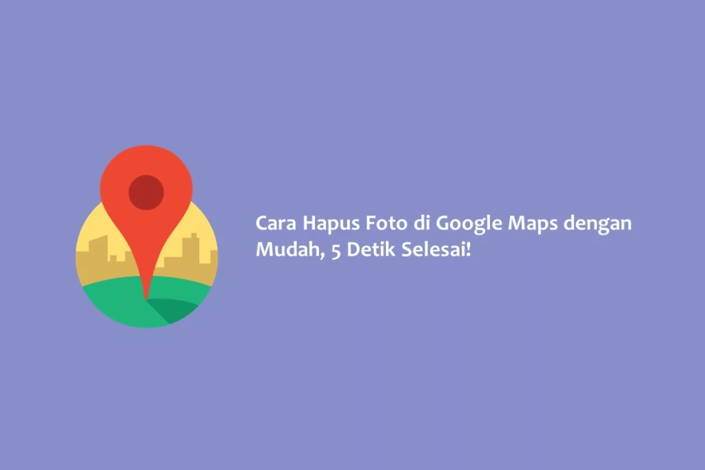 Cara Hapus Foto di Google Maps dengan Mudah, 5 Detik&nbsp;Selesai!